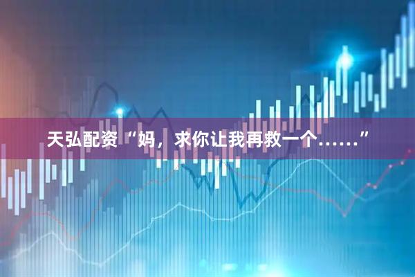 天弘配资 “妈，求你让我再救一个……”