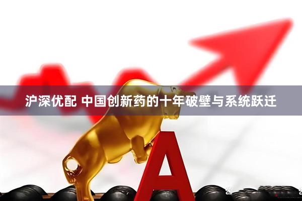 沪深优配 中国创新药的十年破壁与系统跃迁