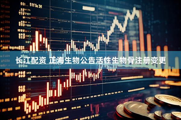 长江配资 正海生物公告活性生物骨注册变更