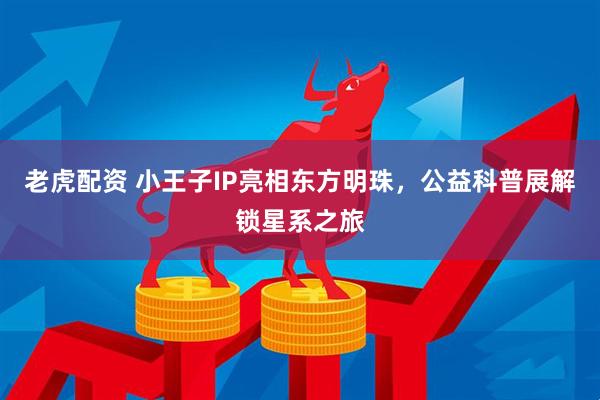 老虎配资 小王子IP亮相东方明珠，公益科普展解锁星系之旅