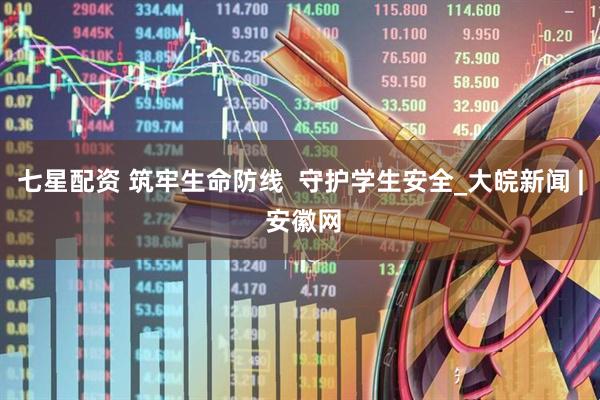 七星配资 筑牢生命防线  守护学生安全_大皖新闻 | 安徽网