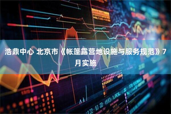 浩鼎中心 北京市《帐篷露营地设施与服务规范》7月实施