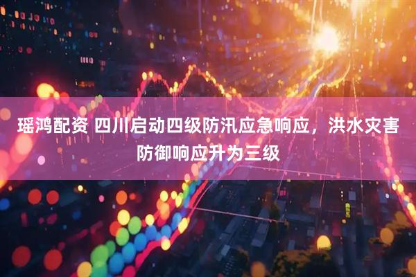瑶鸿配资 四川启动四级防汛应急响应，洪水灾害防御响应升为三级
