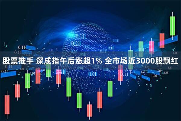 股票推手 深成指午后涨超1% 全市场近3000股飘红