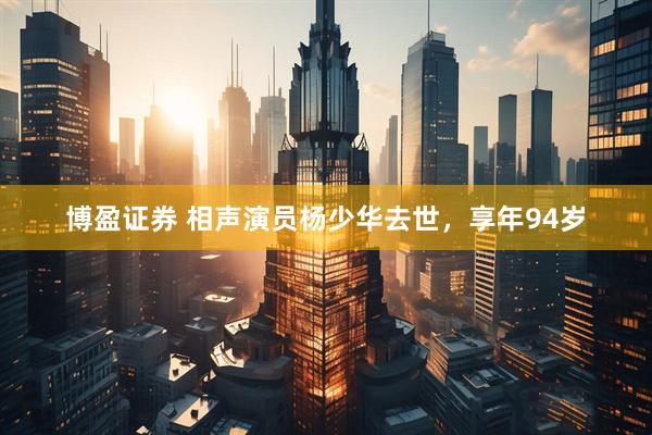 博盈证券 相声演员杨少华去世，享年94岁