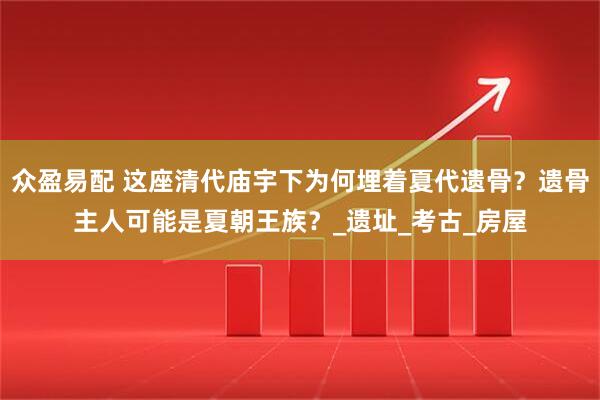 众盈易配 这座清代庙宇下为何埋着夏代遗骨？遗骨主人可能是夏朝王族？_遗址_考古_房屋