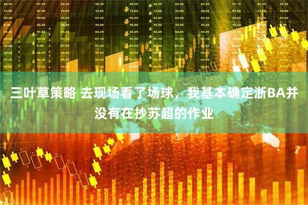 三叶草策略 去现场看了场球，我基本确定浙BA并没有在抄苏超的作业
