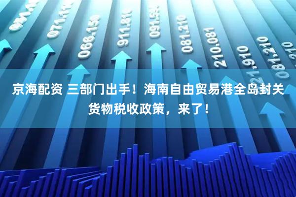京海配资 三部门出手！海南自由贸易港全岛封关货物税收政策，来了！