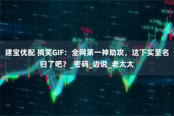 建宝优配 搞笑GIF：全网第一神助攻，这下实至名归了吧？_密码_边说_老太太