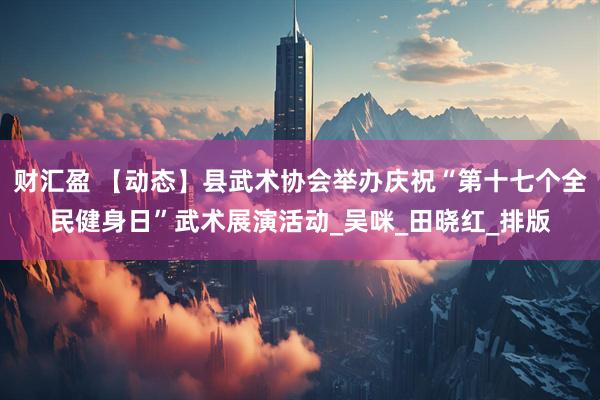 财汇盈 【动态】县武术协会举办庆祝“第十七个全民健身日”武术展演活动_吴　咪_田晓红_排版