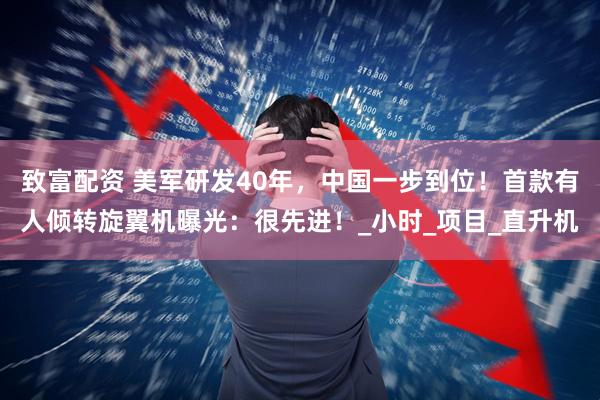 致富配资 美军研发40年，中国一步到位！首款有人倾转旋翼机曝光：很先进！_小时_项目_直升机