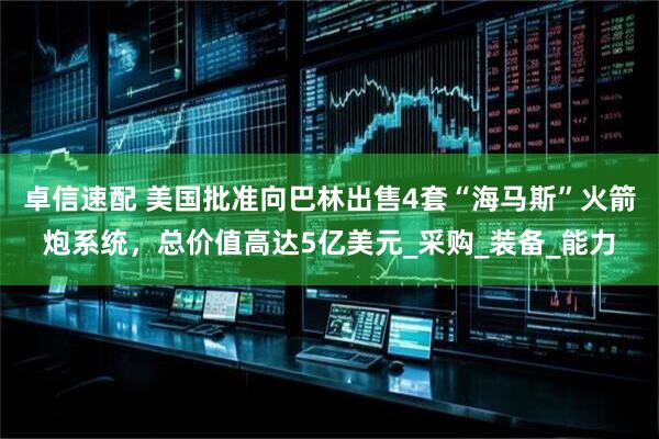 卓信速配 美国批准向巴林出售4套“海马斯”火箭炮系统，总价值高达5亿美元_采购_装备_能力