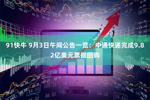 91快牛 9月3日午间公告一览：中通快递完成9.82亿美元票据回购