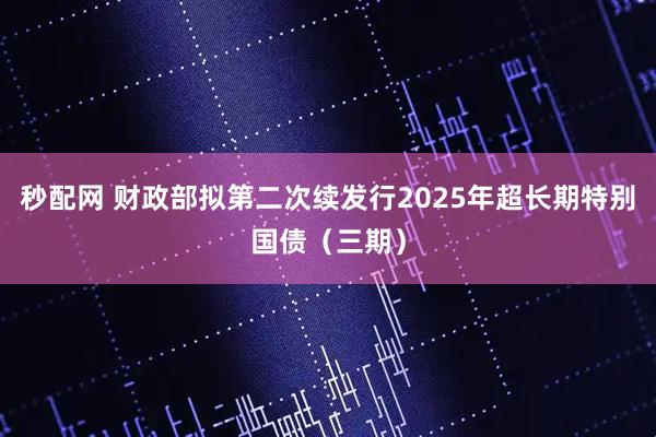 秒配网 财政部拟第二次续发行2025年超长期特别国债（三期）