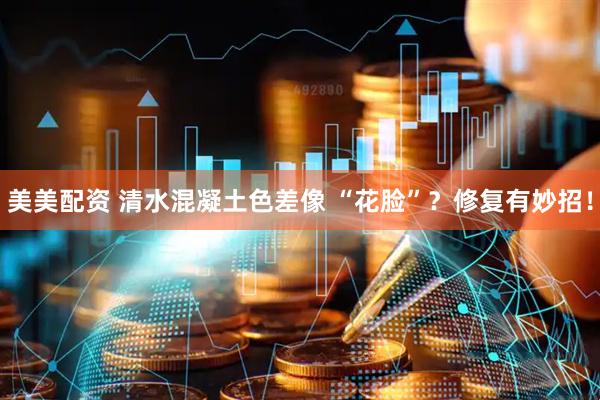 美美配资 清水混凝土色差像 “花脸”？修复有妙招！