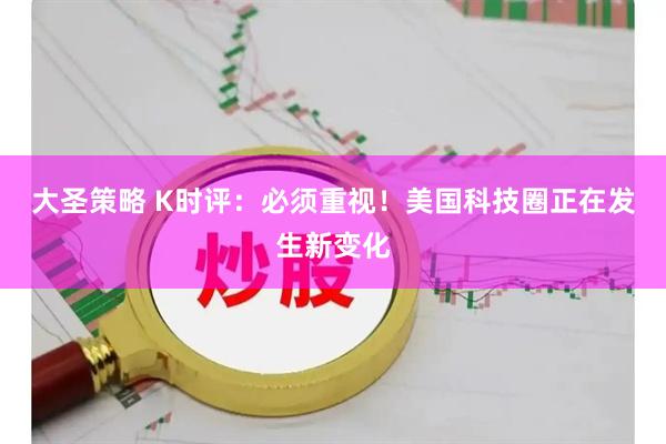 大圣策略 K时评：必须重视！美国科技圈正在发生新变化