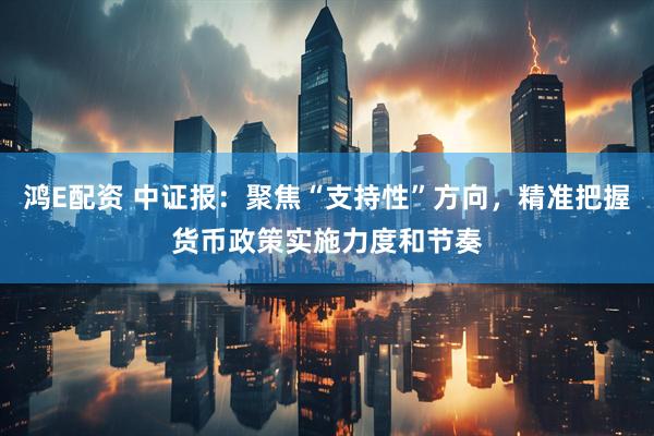 鸿E配资 中证报：聚焦“支持性”方向，精准把握货币政策实施力度和节奏