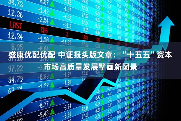盛康优配优配 中证报头版文章：“十五五”资本市场高质量发展擘画新图景