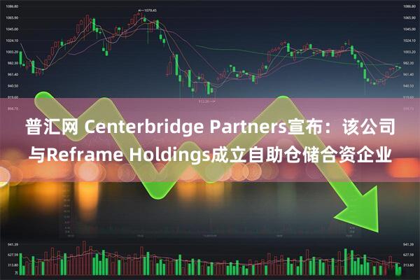 普汇网 Centerbridge Partners宣布：该公司与Reframe Holdings成立自助仓储合资企业