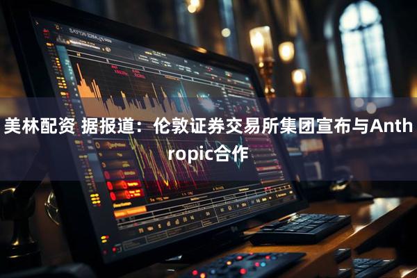美林配资 据报道：伦敦证券交易所集团宣布与Anthropic合作