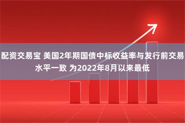 配资交易宝 美国2年期国债中标收益率与发行前交易水平一致 为2022年8月以来最低