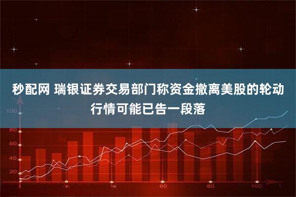 秒配网 瑞银证券交易部门称资金撤离美股的轮动行情可能已告一段落