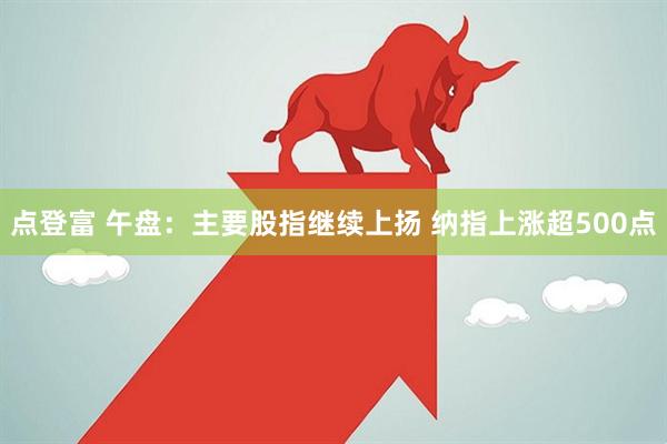 点登富 午盘：主要股指继续上扬 纳指上涨超500点