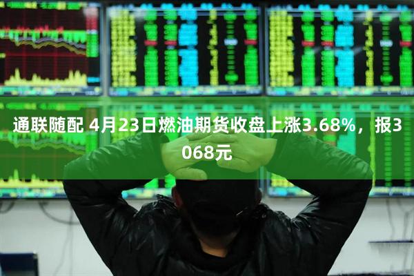 通联随配 4月23日燃油期货收盘上涨3.68%，报3068元