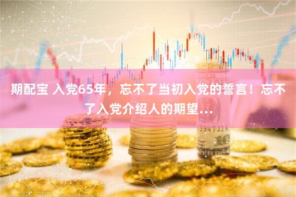期配宝 入党65年，忘不了当初入党的誓言！忘不了入党介绍人的期望…