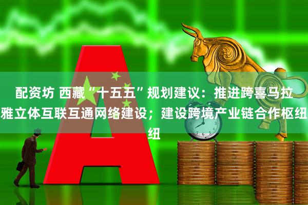 配资坊 西藏“十五五”规划建议：推进跨喜马拉雅立体互联互通网络建设；建设跨境产业链合作枢纽