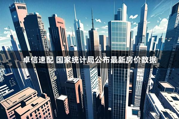 卓信速配 国家统计局公布最新房价数据