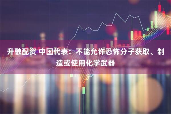 升融配资 中国代表：不能允许恐怖分子获取、制造或使用化学武器