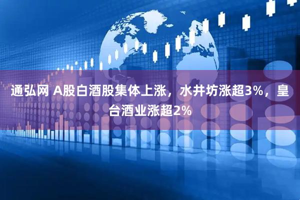 通弘网 A股白酒股集体上涨，水井坊涨超3%，皇台酒业涨超2%